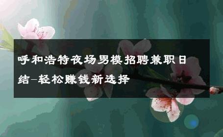 呼和浩特夜场男模招聘兼职日结-轻松赚钱新选择 