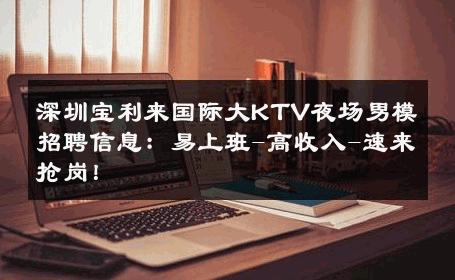 深圳宝利来国际大KTV夜场男模招聘信息：易上班-高收入-速来抢岗！ 