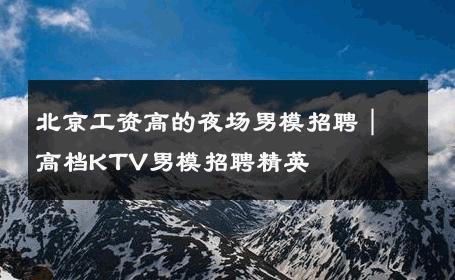 北京工资高的夜场男模招聘｜高档KTV男模招聘精英 