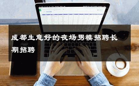 成都生意好的夜场男模招聘长期招聘 