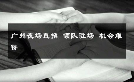 广州夜场直招-领队驻场-机会难得 