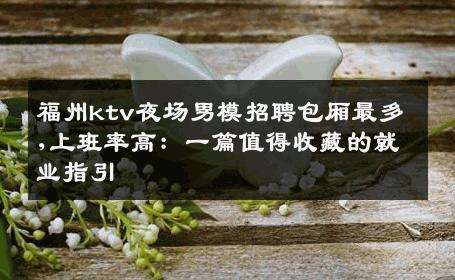 福州ktv夜场男模招聘包厢最多,上班率高：一篇值得收藏的就业指引 