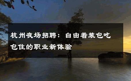 杭州夜场招聘：自由着装包吃包住的职业新体验 