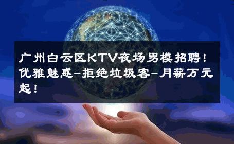 广州白云区KTV夜场男模招聘！优雅魅惑-拒绝垃圾客-月薪万元起！ 