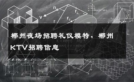 郴州夜场招聘礼仪模特，郴州KTV招聘信息