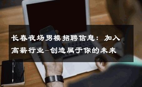 长春夜场男模招聘信息：加入高薪行业-创造属于你的未来 