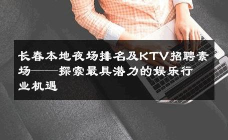 长春本地夜场排名及KTV招聘素场——探索最具潜力的娱乐行业机遇 