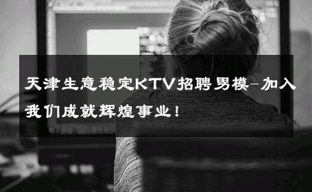 天津生意稳定KTV招聘男模-加入我们成就辉煌事业！ 