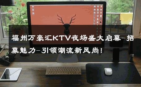 福州万豪汇KTV夜场盛大启幕-招募魅力-引领潮流新风尚！ 