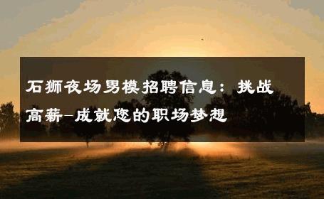 石狮夜场男模招聘信息：挑战高薪-成就您的职场梦想 