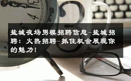 盐城夜场男模招聘信息-盐城招聘：火热招聘-抓住机会展现你的魅力！ 