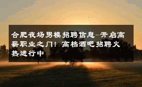 合肥夜场男模招聘信息-开启高薪职业之门！高档酒吧招聘火热进行中 