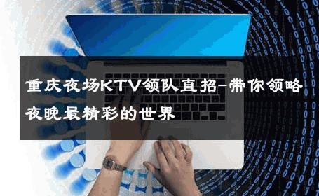 重庆夜场KTV领队直招-带你领略夜晚最精彩的世界 