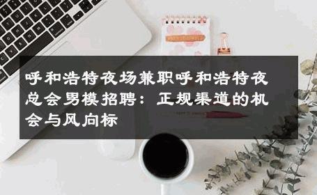 呼和浩特夜场兼职呼和浩特夜总会男模招聘：正规渠道的机会与风向标 