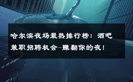 哈尔滨夜场最热排行榜：酒吧兼职招聘机会-赚翻你的夜！ 