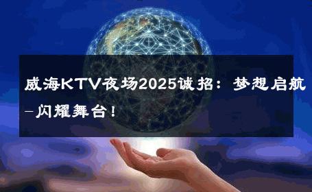 威海KTV夜场2025诚招：梦想启航-闪耀舞台！ 