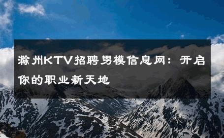 滁州KTV招聘男模信息网：开启你的职业新天地 