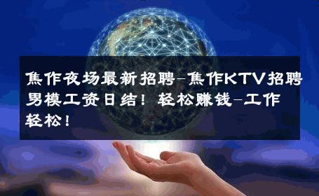 焦作夜场最新招聘-焦作KTV招聘男模工资日结！轻松赚钱-工作轻松！ 