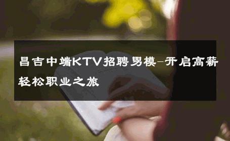昌吉中端KTV招聘男模-开启高薪轻松职业之旅 