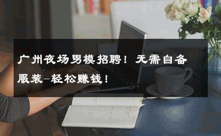 广州夜场男模招聘！无需自备服装-轻松赚钱！ 