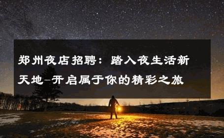 郑州夜店招聘：踏入夜生活新天地-开启属于你的精彩之旅 