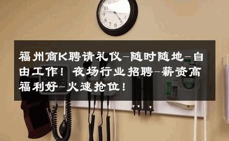 福州商K聘请礼仪-随时随地-自由工作！夜场行业招聘-薪资高福利好-火速抢位！ 