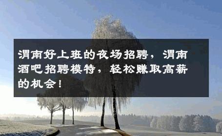 渭南好上班的夜场招聘，渭南酒吧招聘模特，轻松赚取高薪的机会！