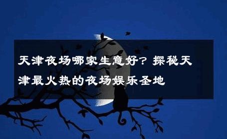 天津夜场哪家生意好？探秘天津最火热的夜场娱乐圣地 