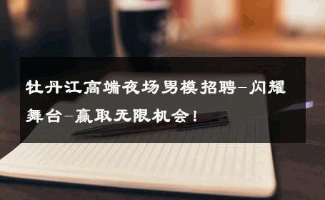 牡丹江高端夜场男模招聘-闪耀舞台-赢取无限机会！ 