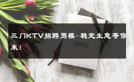 三门KTV招聘男模-稳定生意等你来！ 