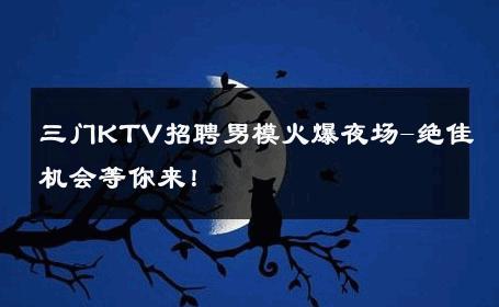 三门KTV招聘男模火爆夜场-绝佳机会等你来！ 