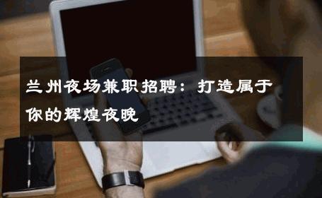 兰州夜场兼职招聘：打造属于你的辉煌夜晚 