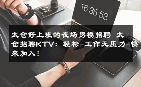 太仓好上班的夜场男模招聘-太仓招聘KTV：轻松-工作无压力-快来加入！ 