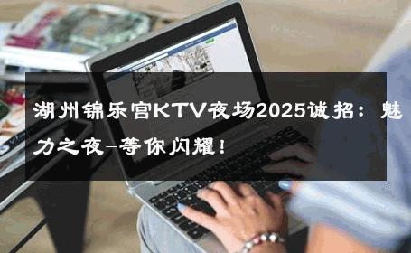湖州锦乐宫KTV夜场2025诚招：魅力之夜-等你闪耀！ 