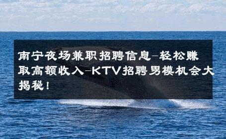 南宁夜场兼职招聘信息-轻松赚取高额收入-KTV招聘男模机会大揭秘！ 