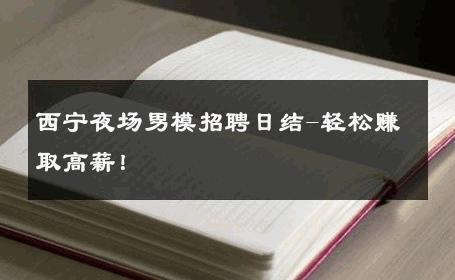 西宁夜场男模招聘日结-轻松赚取高薪！ 