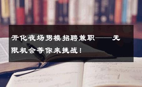 开化夜场男模招聘兼职——无限机会等你来挑战！ 