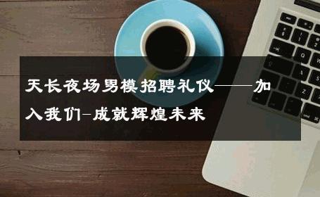 天长夜场男模招聘礼仪——加入我们-成就辉煌未来 