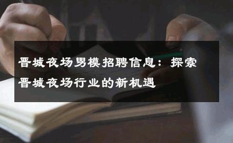 晋城夜场男模招聘信息：探索晋城夜场行业的新机遇 