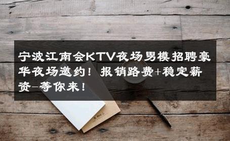 宁波江南会KTV夜场男模招聘豪华夜场邀约！报销路费+稳定薪资-等你来！ 