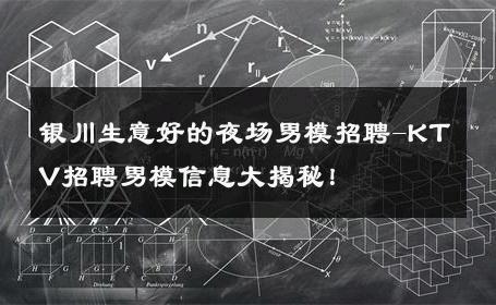 银川生意好的夜场男模招聘-KTV招聘男模信息大揭秘！ 