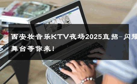 西安妆音乐KTV夜场2025直招-闪耀舞台等你来！ 