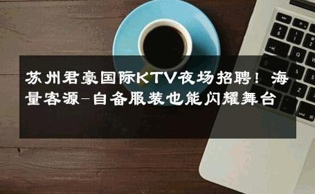 苏州君豪国际KTV夜场招聘！海量客源-自备服装也能闪耀舞台 