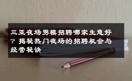 三亚夜场男模招聘哪家生意好？揭秘热门夜场的招聘机会与经营秘诀 