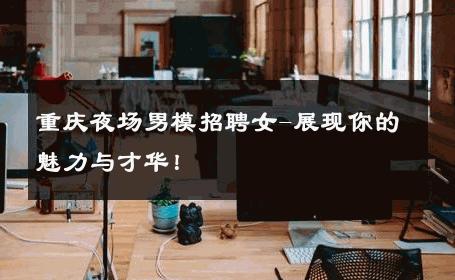 重庆夜场男模招聘女-展现你的魅力与才华！ 