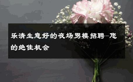 乐清生意好的夜场男模招聘-您的绝佳机会 