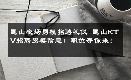 昆山夜场男模招聘礼仪-昆山KTV招聘男模信息：职位等你来！ 