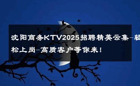 沈阳商务KTV2025招聘精英云集-轻松上岗-高质客户等你来！ 