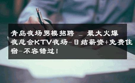 青岛夜场男模招聘 _ 最大火爆夜总会KTV夜场-日结薪资+免费住宿-不容错过！ 