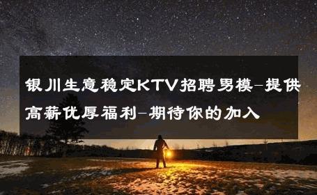 银川生意稳定KTV招聘男模-提供高薪优厚福利-期待你的加入 